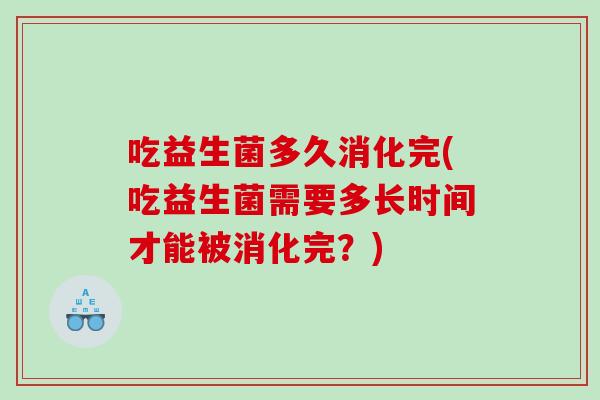 吃益生菌多久消化完(吃益生菌需要多长时间才能被消化完？)