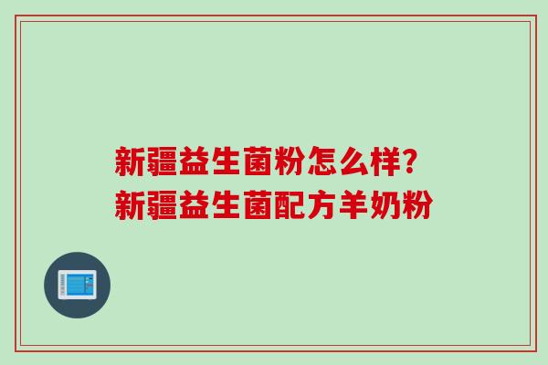 新疆益生菌粉怎么样？新疆益生菌配方羊奶粉