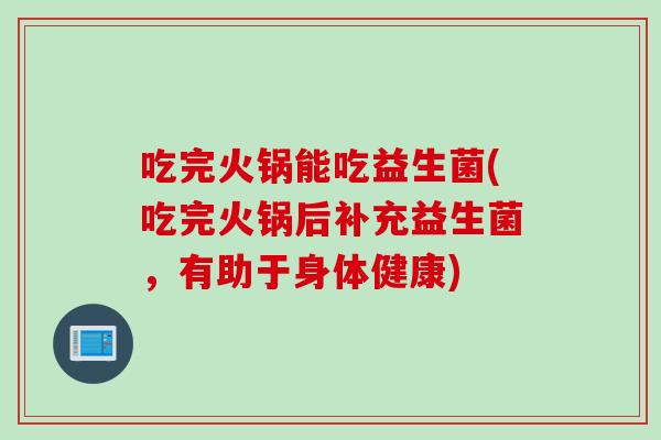 吃完火锅能吃益生菌(吃完火锅后补充益生菌，有助于身体健康)