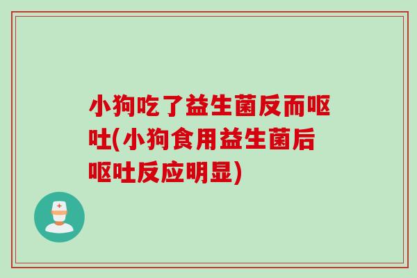 小狗吃了益生菌反而(小狗食用益生菌后反应明显) 小狗吃了益生菌反而(小狗食用益生菌后反应明显)