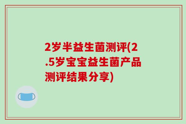 2岁半益生菌测评(2.5岁宝宝益生菌产品测评结果分享) 2岁半益生菌测评(2.5岁宝宝益生菌产品测评结果分享)