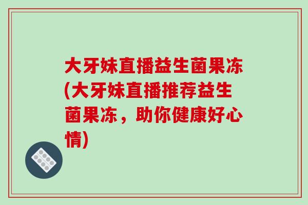 大牙妹直播益生菌果冻(大牙妹直播推荐益生菌果冻,助你健康好心情) 大牙妹直播益生菌果冻(大牙妹直播推荐益生菌果冻,助你健康好心情)