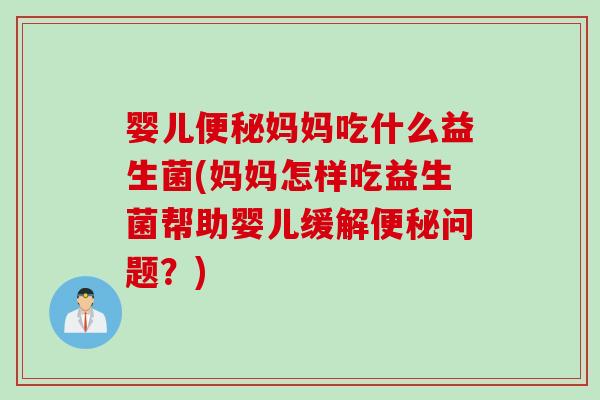 婴儿便秘妈妈吃什么益生菌(妈妈怎样吃益生菌帮助婴儿缓解便秘问题？)