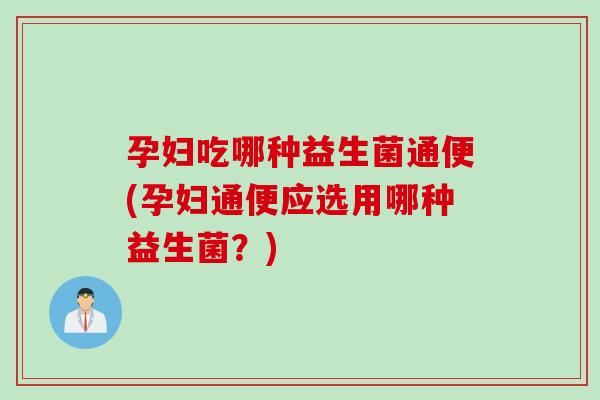 孕妇吃哪种益生菌通便(孕妇通便应选用哪种益生菌？)