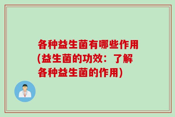 各种益生菌有哪些作用(益生菌的功效:了解各种益生菌的作用) 各种益生菌有哪些作用(益生菌的功效:了解各种益生菌的作用)
