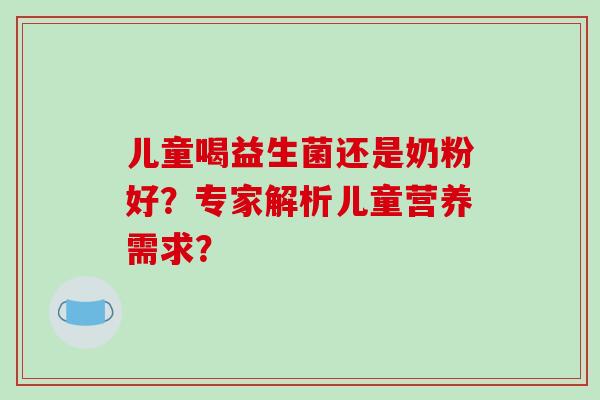 儿童喝益生菌还是奶粉好?专家解析儿童营养需求? 儿童喝益生菌还是奶粉好?专家解析儿童营养需求?