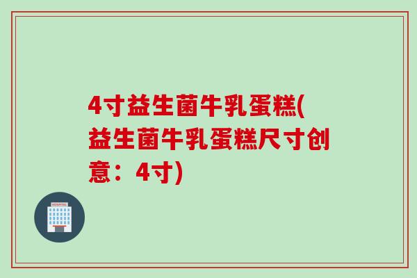 4寸益生菌牛乳蛋糕(益生菌牛乳蛋糕尺寸创意：4寸)