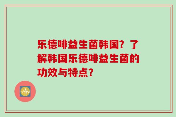 乐德啡益生菌韩国？了解韩国乐德啡益生菌的功效与特点？