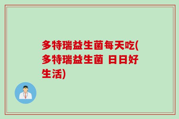 多特瑞益生菌每天吃(多特瑞益生菌 日日好生活)