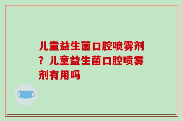 儿童益生菌口腔喷雾剂？儿童益生菌口腔喷雾剂有用吗