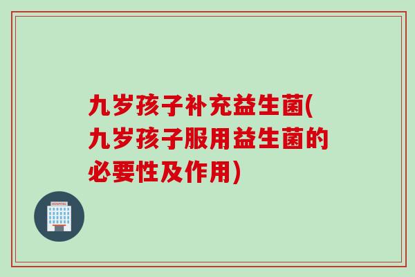 九岁孩子补充益生菌(九岁孩子服用益生菌的必要性及作用)