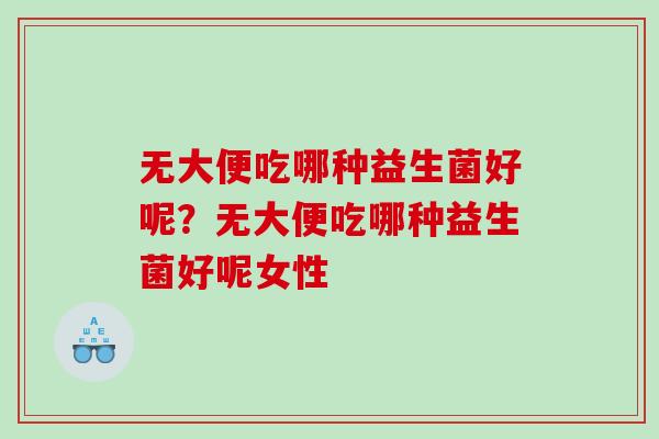 无大便吃哪种益生菌好呢?无大便吃哪种益生菌好呢女性 无大便吃哪种益生菌好呢?无大便吃哪种益生菌好呢女性