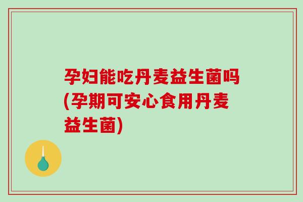 孕妇能吃丹麦益生菌吗(孕期可安心食用丹麦益生菌)