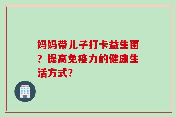 妈妈带儿子打卡益生菌？提高免疫力的健康生活方式？