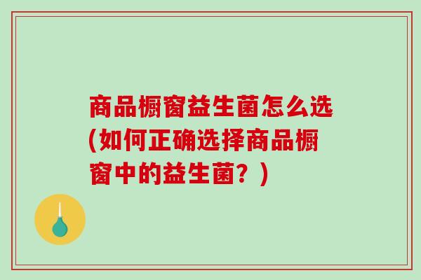 商品橱窗益生菌怎么选(如何正确选择商品橱窗中的益生菌？)