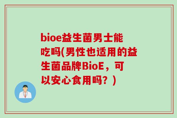 bioe益生菌男士能吃吗(男性也适用的益生菌品牌BioE，可以安心食用吗？)