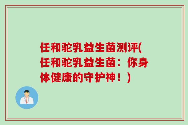 任和驼乳益生菌测评(任和驼乳益生菌：你身体健康的守护神！)