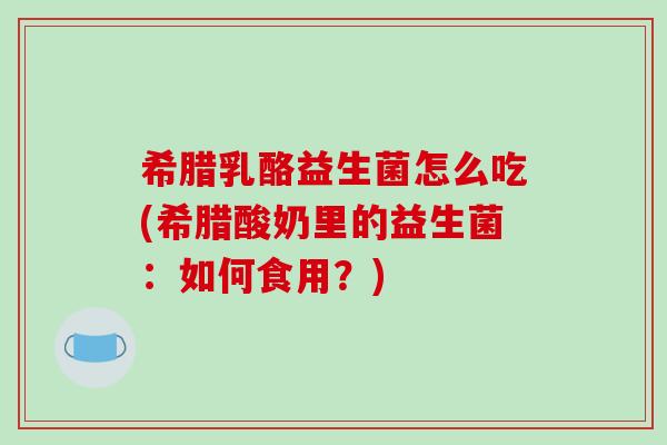 希腊乳酪益生菌怎么吃(希腊酸奶里的益生菌：如何食用？)