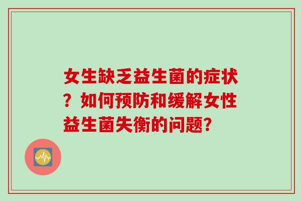 女生缺乏益生菌的症状？如何预防和缓解女性益生菌失衡的问题？