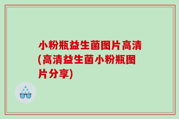 小粉瓶益生菌图片高清(高清益生菌小粉瓶图片分享)