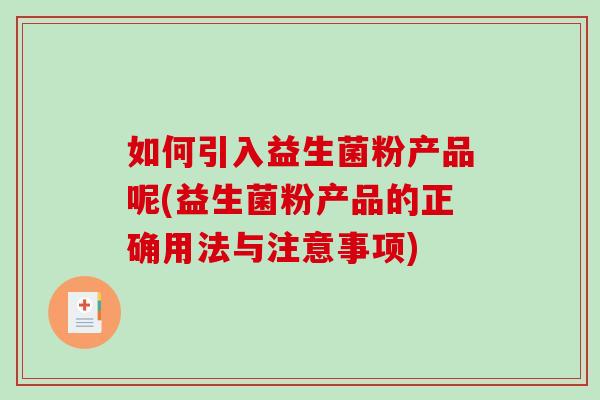如何引入益生菌粉产品呢(益生菌粉产品的正确用法与注意事项)