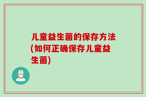 儿童益生菌的保存方法(如何正确保存儿童益生菌)