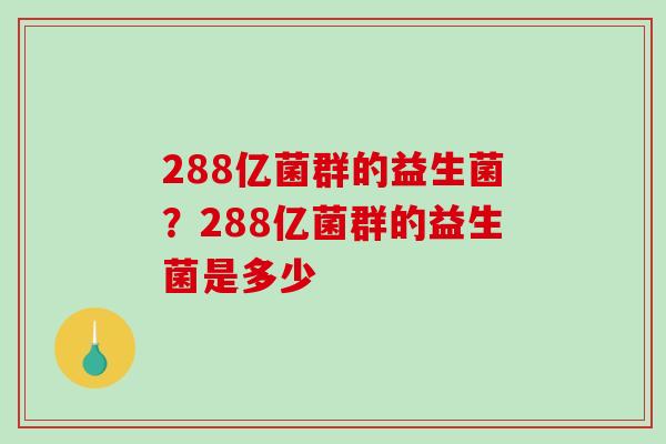 288亿菌群的益生菌？288亿菌群的益生菌是多少