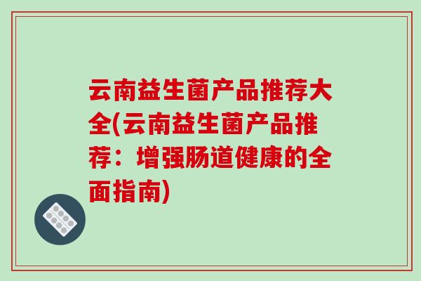 云南益生菌产品推荐大全(云南益生菌产品推荐：增强肠道健康的全面指南)