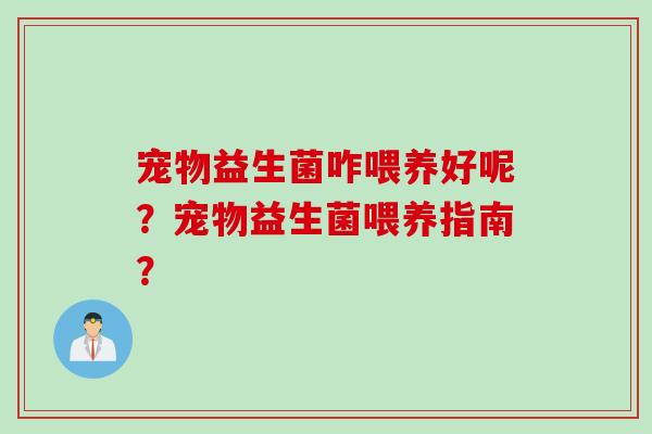 宠物益生菌咋喂养好呢？宠物益生菌喂养指南？
