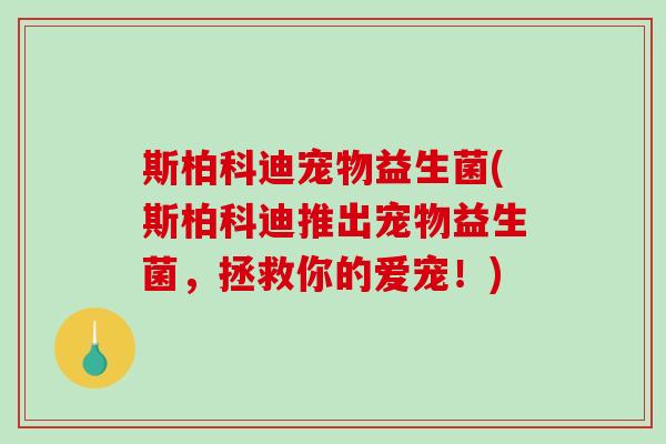 斯柏科迪宠物益生菌(斯柏科迪推出宠物益生菌，拯救你的爱宠！)