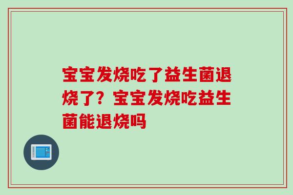 宝宝发烧吃了益生菌退烧了？宝宝发烧吃益生菌能退烧吗