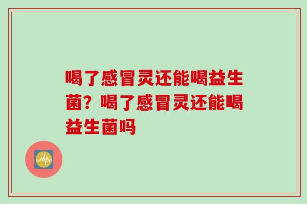 喝了感冒灵还能喝益生菌？喝了感冒灵还能喝益生菌吗