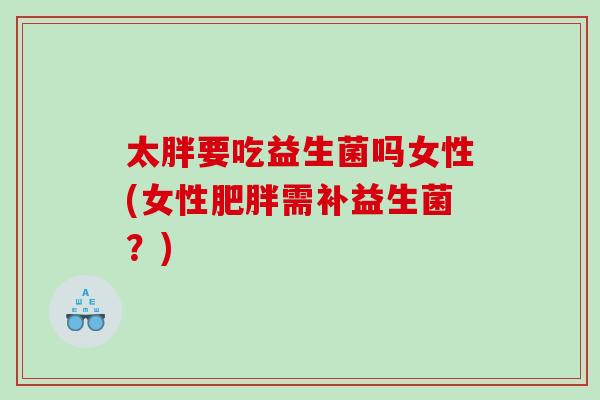 太胖要吃益生菌吗女性(女性肥胖需补益生菌？)