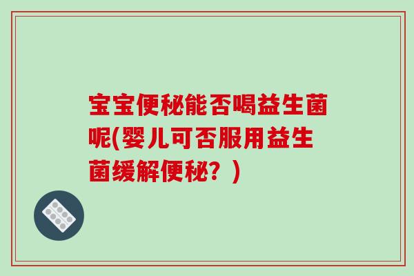 宝宝便秘能否喝益生菌呢(婴儿可否服用益生菌缓解便秘？)