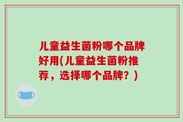 儿童益生菌粉哪个品牌好用(儿童益生菌粉推荐，选择哪个品牌？)