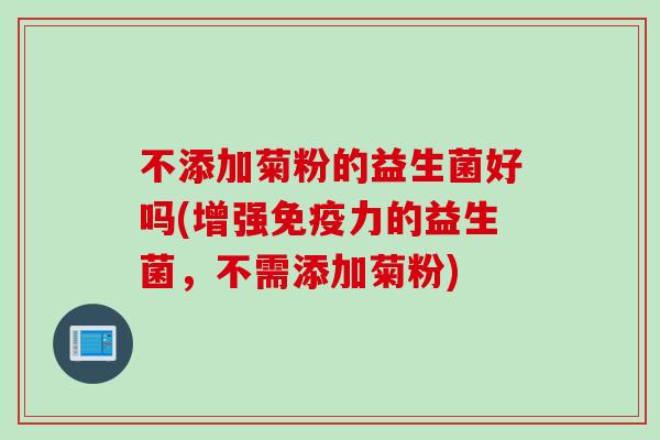 不添加菊粉的益生菌好吗(增强免疫力的益生菌，不需添加菊粉)