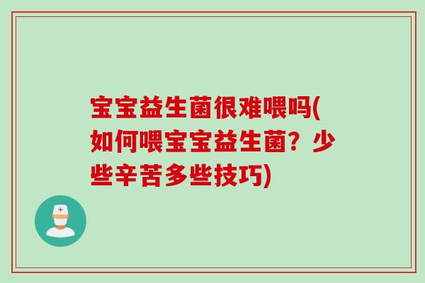 宝宝益生菌很难喂吗(如何喂宝宝益生菌？少些辛苦多些技巧)