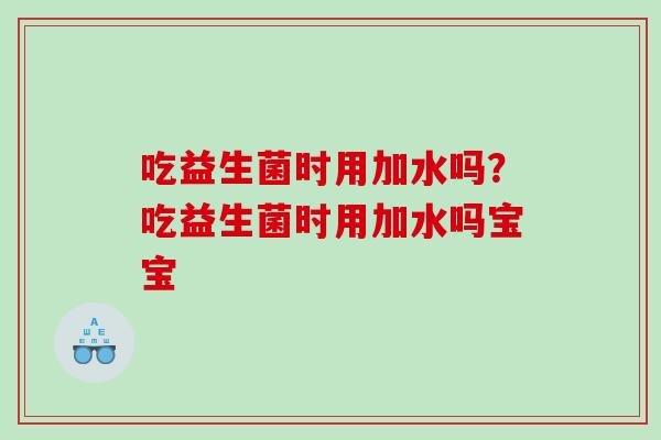 吃益生菌时用加水吗？吃益生菌时用加水吗宝宝