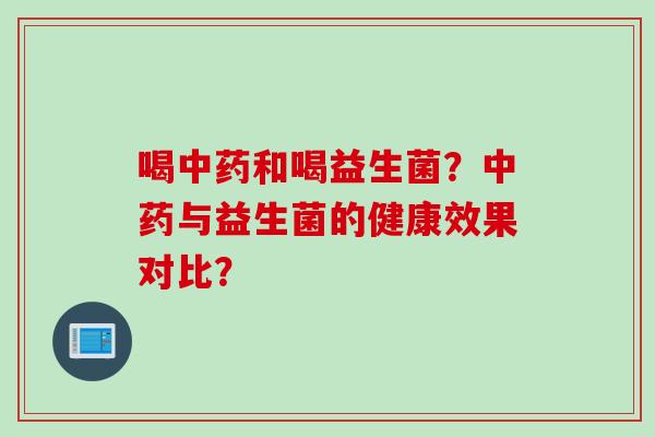 喝和喝益生菌？与益生菌的健康效果对比？