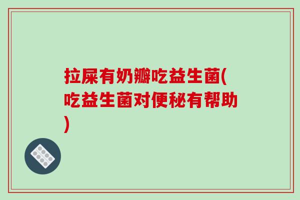 拉屎有奶瓣吃益生菌(吃益生菌对有帮助) 拉屎有奶瓣吃益生菌(吃益生菌对有帮助)