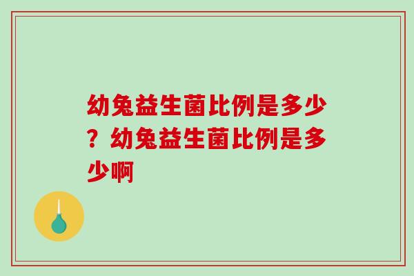 幼兔益生菌比例是多少？幼兔益生菌比例是多少啊