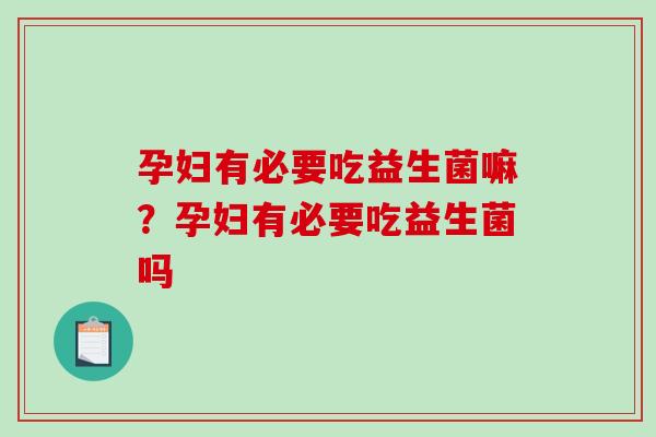 孕妇有必要吃益生菌嘛？孕妇有必要吃益生菌吗