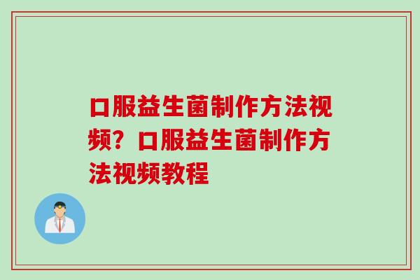 口服益生菌制作方法视频？口服益生菌制作方法视频教程