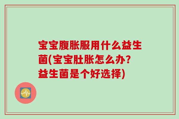 宝宝服用什么益生菌(宝宝肚胀怎么办？益生菌是个好选择)