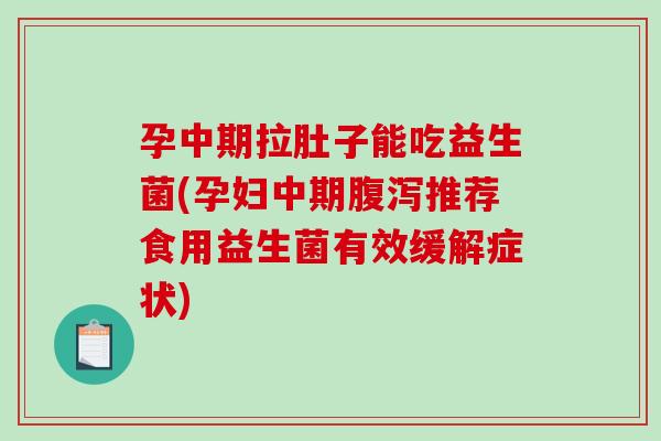 孕中期拉肚子能吃益生菌(孕妇中期腹泻推荐食用益生菌有效缓解症状)