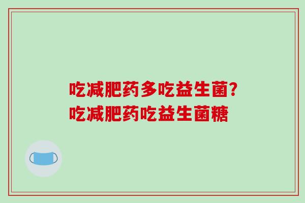 吃减肥药多吃益生菌？吃减肥药吃益生菌糖