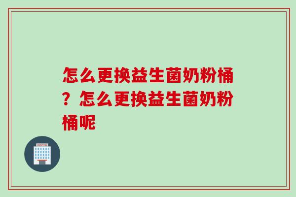 怎么更换益生菌奶粉桶？怎么更换益生菌奶粉桶呢