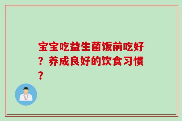 宝宝吃益生菌饭前吃好？养成良好的饮食习惯？