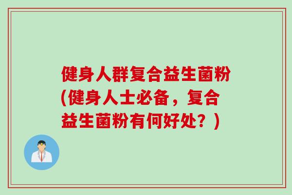 健身人群复合益生菌粉(健身人士必备，复合益生菌粉有何好处？)