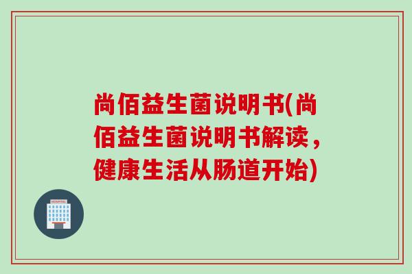 尚佰益生菌说明书(尚佰益生菌说明书解读，健康生活从肠道开始)